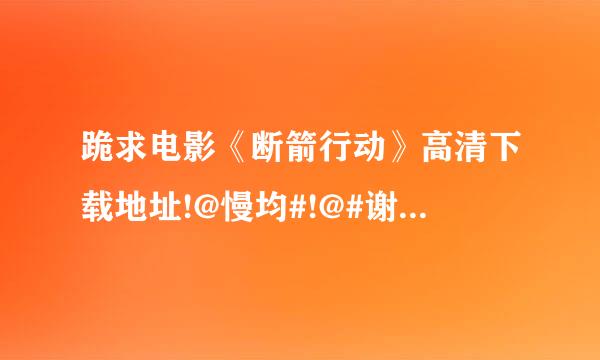 跪求电影《断箭行动》高清下载地址!@慢均#!@#谢谢大家!@#E来自!$