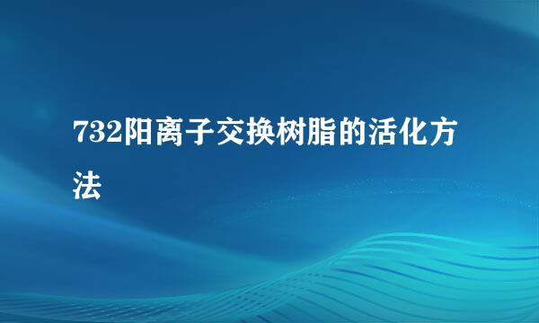 732阳离子交换树脂的活化方法