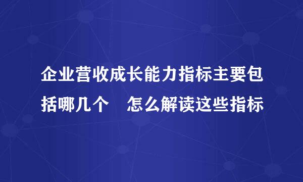 企业营收成长能力指标主要包括哪几个 怎么解读这些指标