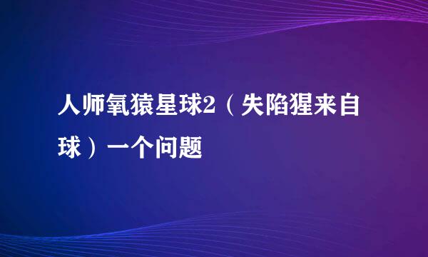 人师氧猿星球2（失陷猩来自球）一个问题