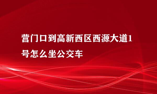 营门口到高新西区西源大道1号怎么坐公交车