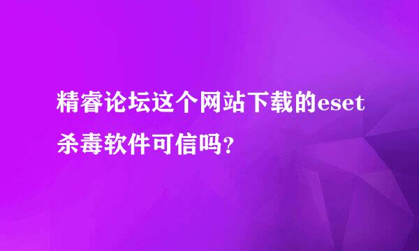 精睿论坛这个网站下载的eset杀毒软件可信吗？