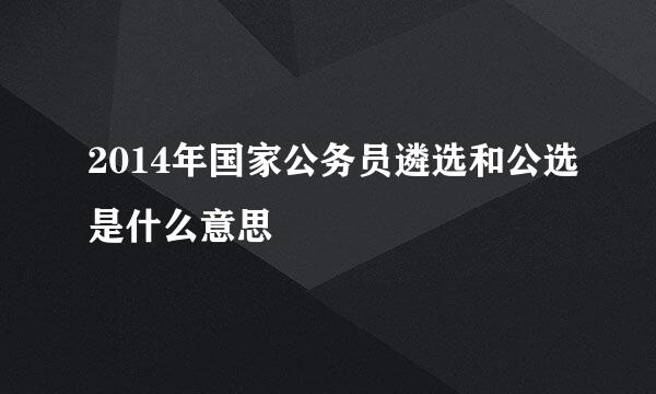 2014年国家公务员遴选和公选是什么意思