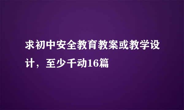 求初中安全教育教案或教学设计，至少千动16篇