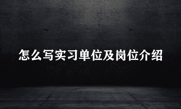 怎么写实习单位及岗位介绍