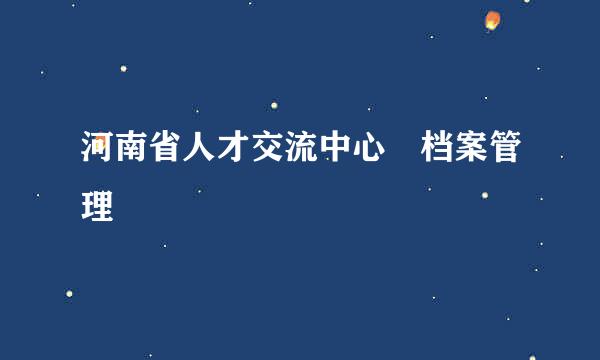 河南省人才交流中心 档案管理