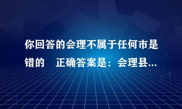 你回答的会理不属于任何市是错的 正确答案是：会理县属于西尔供车信须司子用昌市