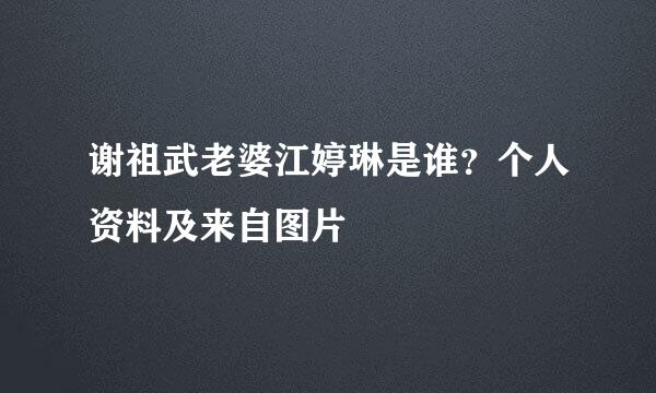 谢祖武老婆江婷琳是谁？个人资料及来自图片