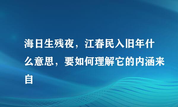 海日生残夜，江春民入旧年什么意思，要如何理解它的内涵来自