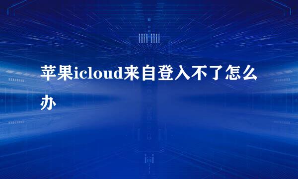 苹果icloud来自登入不了怎么办