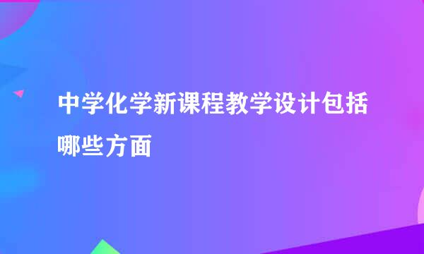 中学化学新课程教学设计包括哪些方面