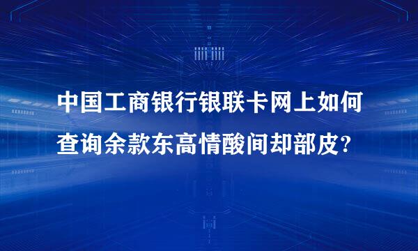 中国工商银行银联卡网上如何查询余款东高情酸间却部皮?