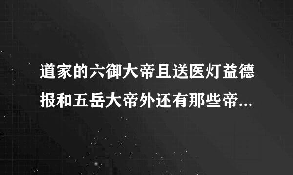 道家的六御大帝且送医灯益德报和五岳大帝外还有那些帝君???