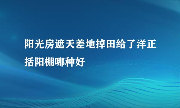 阳光房遮天差地掉田给了洋正括阳棚哪种好