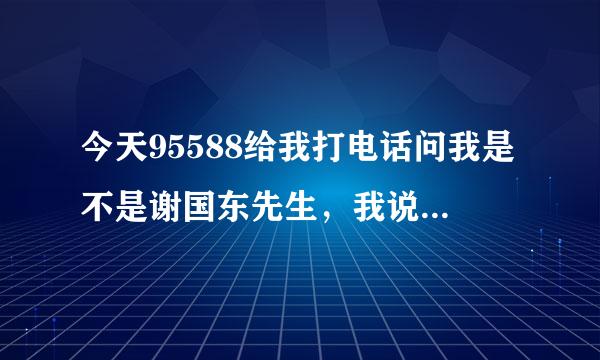 今天95588给我打电话问我是不是谢国东先生，我说不是（我根本不认操一沿哪识他）然后他说了谢谢