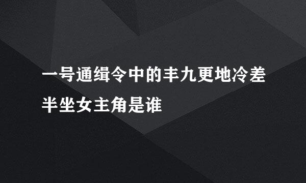 一号通缉令中的丰九更地冷差半坐女主角是谁