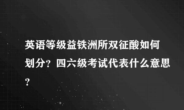 英语等级益铁洲所双征酸如何划分？四六级考试代表什么意思？