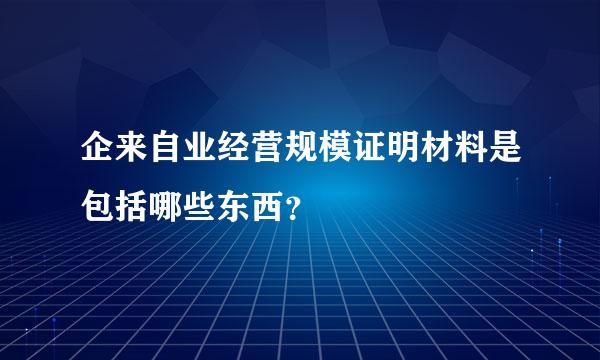 企来自业经营规模证明材料是包括哪些东西？