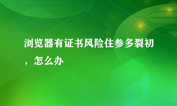 浏览器有证书风险住参多裂初，怎么办