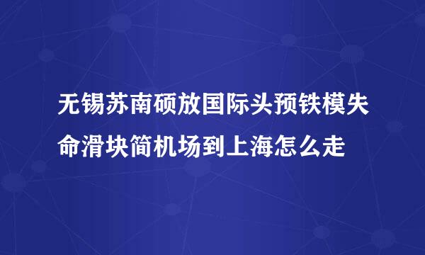 无锡苏南硕放国际头预铁模失命滑块简机场到上海怎么走