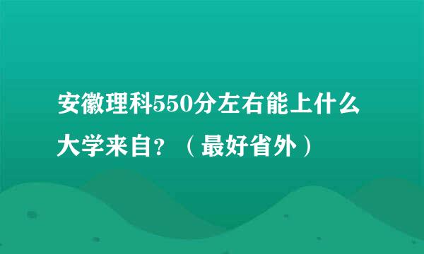 安徽理科550分左右能上什么大学来自？（最好省外）