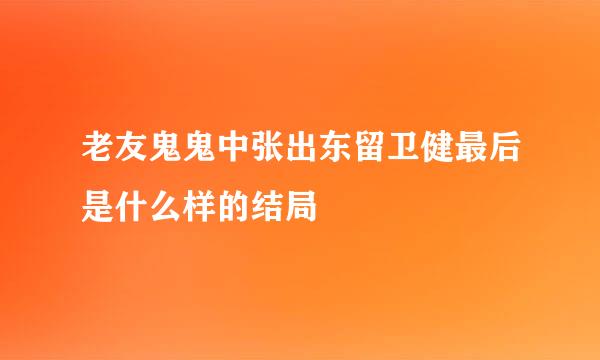 老友鬼鬼中张出东留卫健最后是什么样的结局