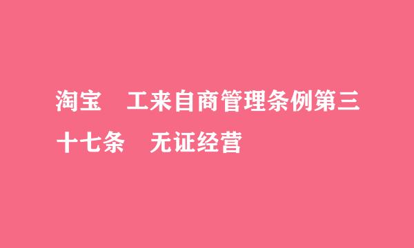 淘宝 工来自商管理条例第三十七条 无证经营