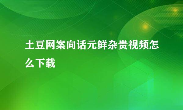 土豆网案向话元鲜杂贵视频怎么下载