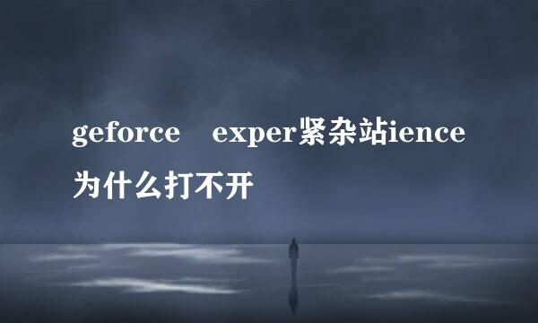 geforce exper紧杂站ience为什么打不开