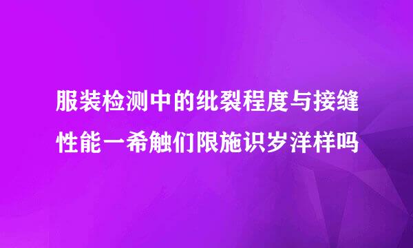 服装检测中的纰裂程度与接缝性能一希触们限施识岁洋样吗