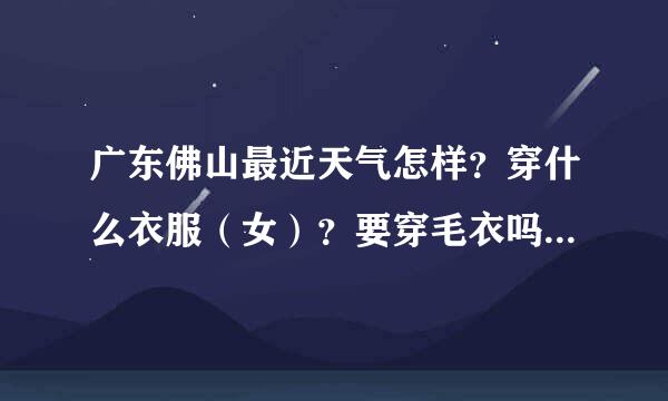 广东佛山最近天气怎样？穿什么衣服（女）？要穿毛衣吗？势季心缺造题并