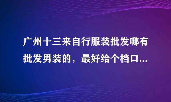 广州十三来自行服装批发哪有批发男装的，最好给个档口360问答号