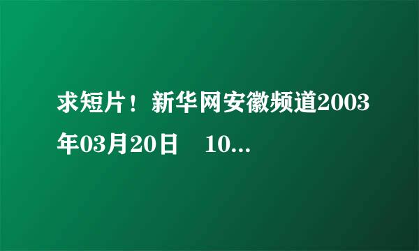 求短片！新华网安徽频道2003年03月20日 10时57分  播出的呀束某缩云作这个节目