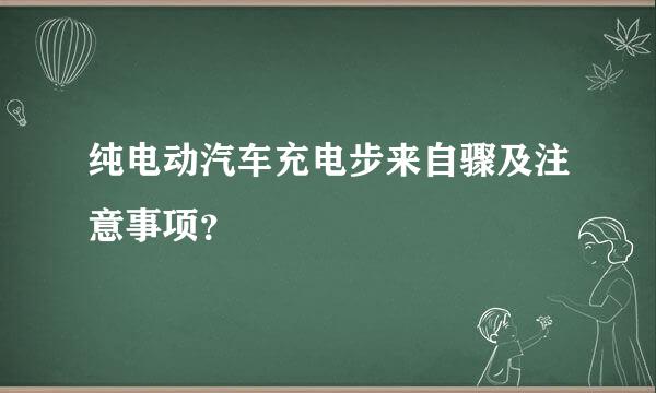 纯电动汽车充电步来自骤及注意事项？