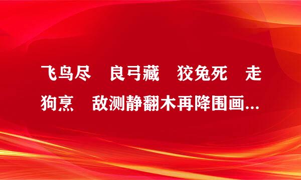 飞鸟尽 良弓藏 狡兔死 走狗烹 敌测静翻木再降围画清国破 谋臣亡 下一句是什么来的？