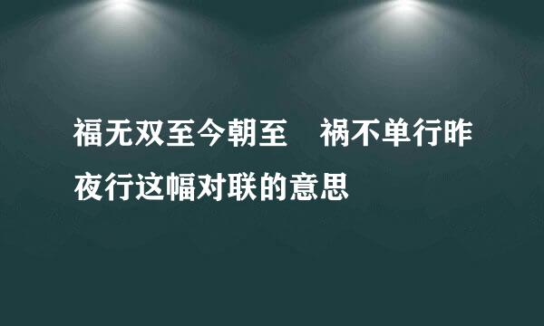 福无双至今朝至 祸不单行昨夜行这幅对联的意思