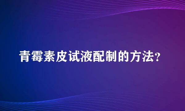 青霉素皮试液配制的方法？