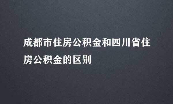 成都市住房公积金和四川省住房公积金的区别