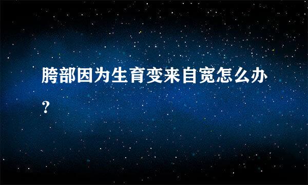 胯部因为生育变来自宽怎么办？