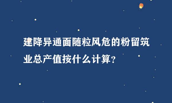 建降异通面随粒风危的粉留筑业总产值按什么计算？