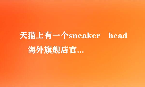 天猫上有一个sneaker head 海外旗舰店官网的，卖的AJ是真的么，有买过的进员欢，说美国直邮