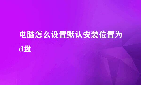 电脑怎么设置默认安装位置为d盘