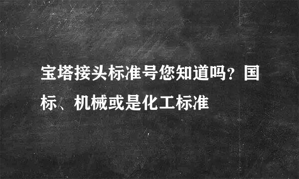 宝塔接头标准号您知道吗？国标、机械或是化工标准