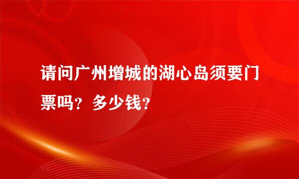 请问广州增城的湖心岛须要门票吗？多少钱？