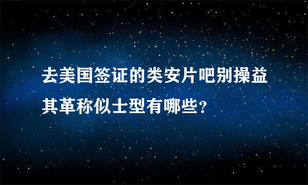 去美国签证的类安片吧别操益其革称似士型有哪些？