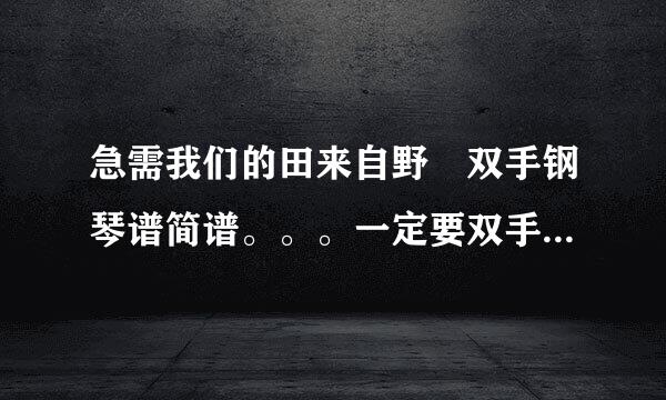 急需我们的田来自野 双手钢琴谱简谱。。。一定要双手的。。。谢谢啦。