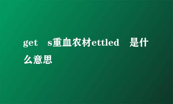 get s重血农材ettled 是什么意思