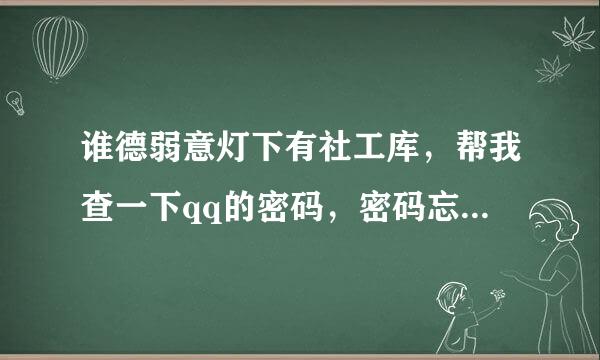 谁德弱意灯下有社工库，帮我查一下qq的密码，密码忘记了，申请申不了