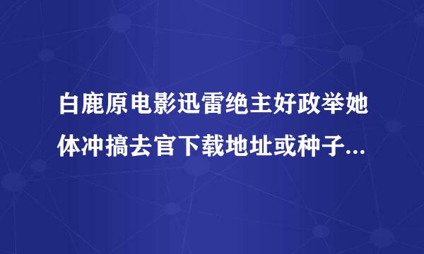 白鹿原电影迅雷绝主好政举她体冲搞去官下载地址或种子。。z殖而屋hiaibagua@***.cn