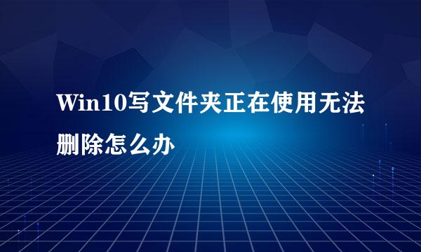 Win10写文件夹正在使用无法删除怎么办